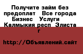 Получите займ без предоплат - Все города Бизнес » Услуги   . Калмыкия респ.,Элиста г.